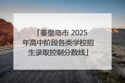 秦皇岛市 2025年高中阶段各类学校招生录取控制分数线