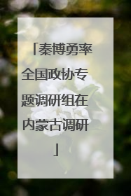 秦博勇率全国政协专题调研组在内蒙古调研