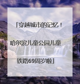穿越城市的记忆！哈尔滨儿童公园儿童铁路69周岁啦