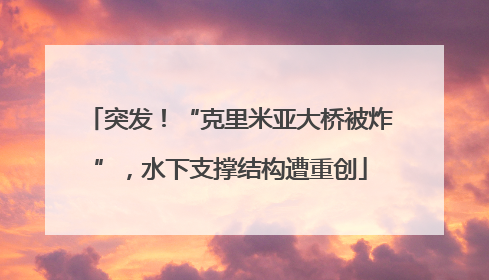 突发！“克里米亚大桥被炸”，水下支撑结构遭重创