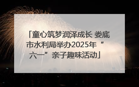 童心筑梦润泽成长 娄底市水利局举办2025年“六一”亲子趣味活动