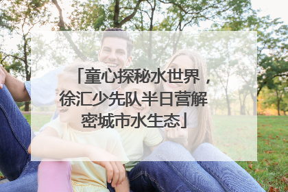 童心探秘水世界，徐汇少先队半日营解密城市水生态