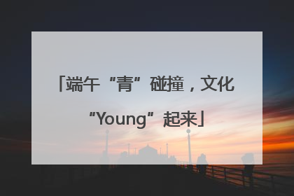 端午“青”碰撞，文化“Young”起来