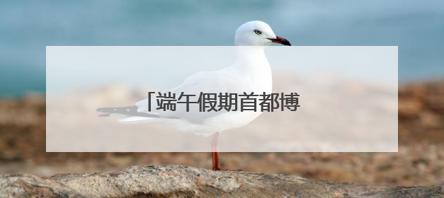端午假期首都博物馆延长开放！