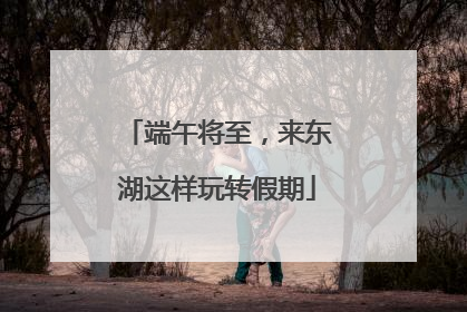 端午将至，来东湖这样玩转假期