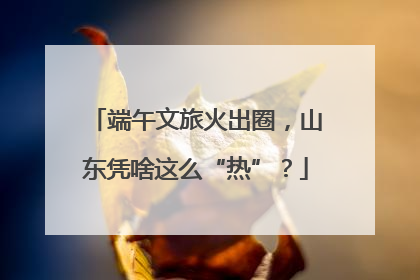 端午文旅火出圈，山东凭啥这么“热”？
