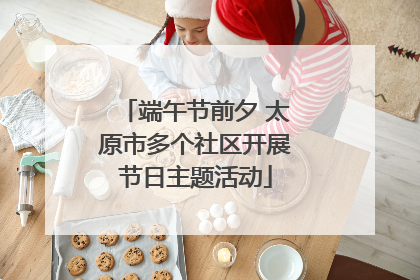 端午节前夕 太原市多个社区开展节日主题活动