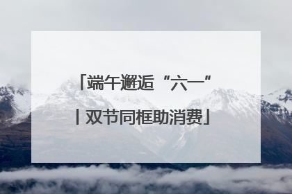 端午邂逅“六一”丨双节同框助消费