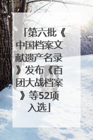 第六批《中国档案文献遗产名录》发布《百团大战档案》等52项入选