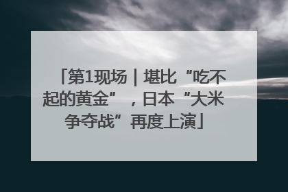 第1现场｜堪比“吃不起的黄金”，日本“大米争夺战”再度上演