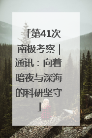 第41次南极考察｜通讯：向着暗夜与深海的科研坚守