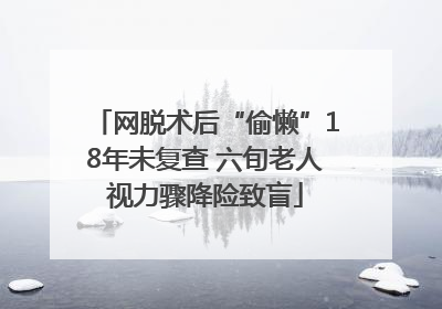 网脱术后“偷懒”18年未复查 六旬老人视力骤降险致盲