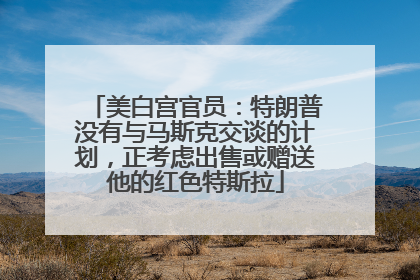 美白宫官员：特朗普没有与马斯克交谈的计划，正考虑出售或赠送他的红色特斯拉