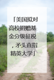 美国拟对高校捐赠基金分级征税，矛头直指精英大学