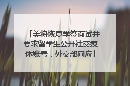 美将恢复学签面试并要求留学生公开社交媒体账号，外交部回应