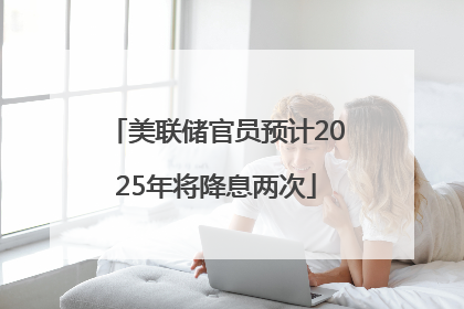 美联储官员预计2025年将降息两次