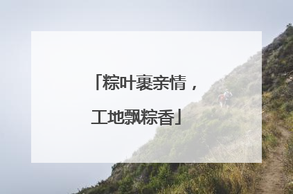 粽叶裹亲情，工地飘粽香