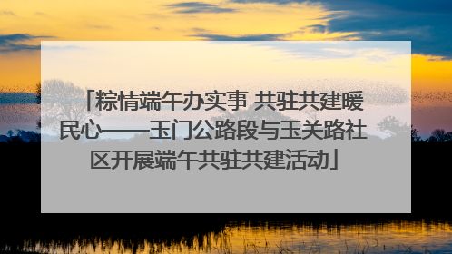 粽情端午办实事 共驻共建暖民心——玉门公路段与玉关路社区开展端午共驻共建活动