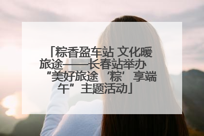 粽香盈车站 文化暖旅途——长春站举办 “美好旅途‘粽’享端午”主题活动