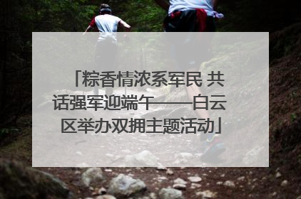 粽香情浓系军民 共话强军迎端午——白云区举办双拥主题活动