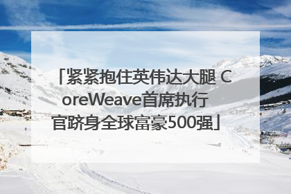 紧紧抱住英伟达大腿 CoreWeave首席执行官跻身全球富豪500强