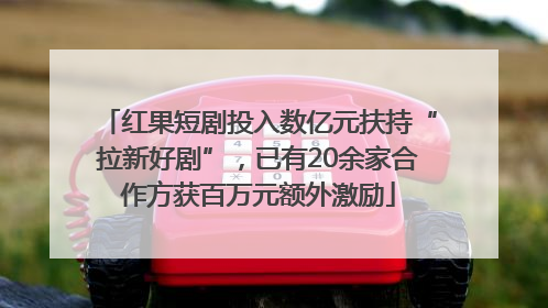 红果短剧投入数亿元扶持“拉新好剧”，已有20余家合作方获百万元额外激励