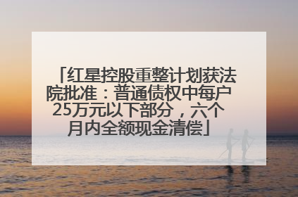 红星控股重整计划获法院批准：普通债权中每户25万元以下部分，六个月内全额现金清偿