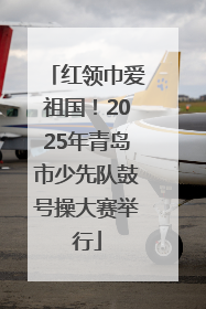 红领巾爱祖国！2025年青岛市少先队鼓号操大赛举行