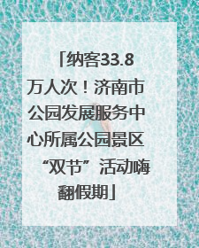 纳客33.8万人次！济南市公园发展服务中心所属公园景区“双节”活动嗨翻假期