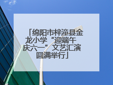 绵阳市梓潼县金龙小学“迎端午 庆六一”文艺汇演圆满举行