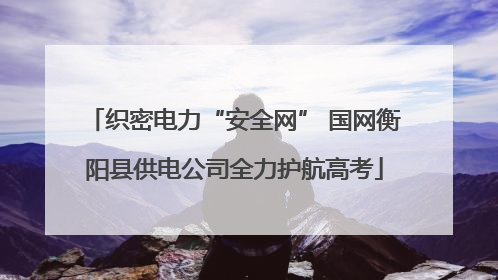 织密电力“安全网” 国网衡阳县供电公司全力护航高考