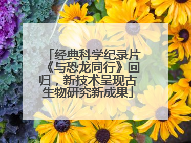经典科学纪录片《与恐龙同行》回归，新技术呈现古生物研究新成果