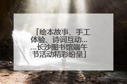 绘本故事、手工体验、诗词互动……长沙图书馆端午节活动精彩纷呈