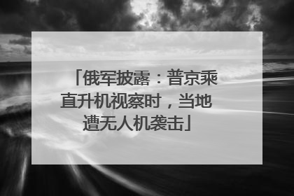 俄军披露：普京乘直升机视察时，当地遭无人机袭击