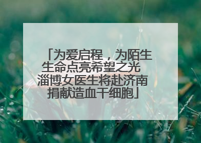 为爱启程，为陌生生命点亮希望之光 淄博女医生将赴济南捐献造血干细胞