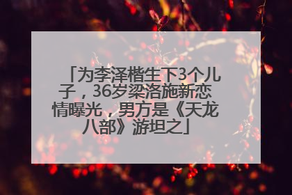 为李泽楷生下3个儿子，36岁梁洛施新恋情曝光，男方是《天龙八部》游坦之