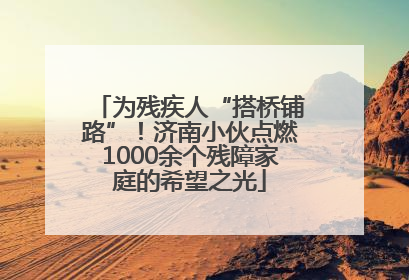 为残疾人“搭桥铺路”！济南小伙点燃1000余个残障家庭的希望之光