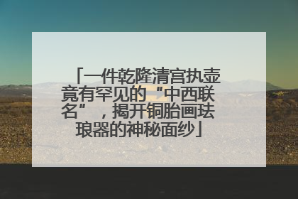 一件乾隆清宫执壶竟有罕见的“中西联名”，揭开铜胎画珐琅器的神秘面纱