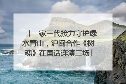 一家三代接力守护绿水青山，沪闽合作《树魂》在国话连演三场