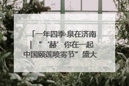 一年四季·泉在济南｜“‘赫’你在一起 中国颐莲喷雾节”盛大开启 共赴水润之约