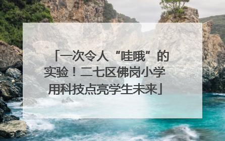 一次令人“哇哦”的实验！二七区佛岗小学用科技点亮学生未来