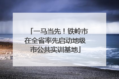 一马当先！铁岭市在全省率先启动地级市公共实训基地