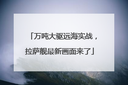 万吨大驱远海实战，拉萨舰最新画面来了