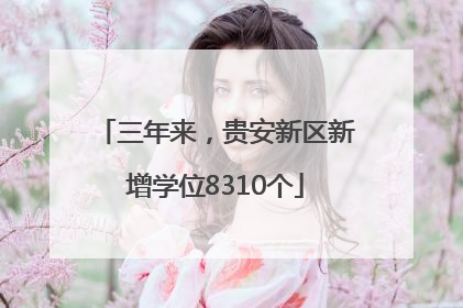三年来，贵安新区新增学位8310个