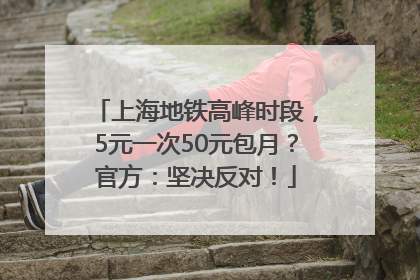 上海地铁高峰时段，5元一次50元包月？官方：坚决反对！