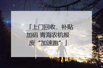 上门回收、补贴加码 青海农机报废“加速跑”
