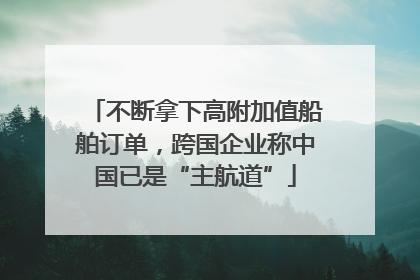 不断拿下高附加值船舶订单，跨国企业称中国已是“主航道”
