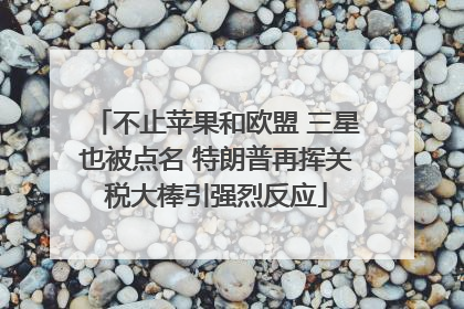 不止苹果和欧盟 三星也被点名 特朗普再挥关税大棒引强烈反应