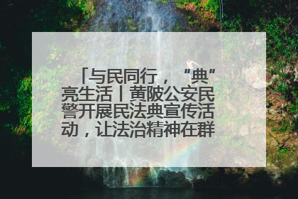 与民同行，“典”亮生活丨黄陂公安民警开展民法典宣传活动，让法治精神在群众心中落地生根