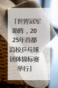 世界冠军助阵，2025年首都高校乒乓球团体锦标赛举行